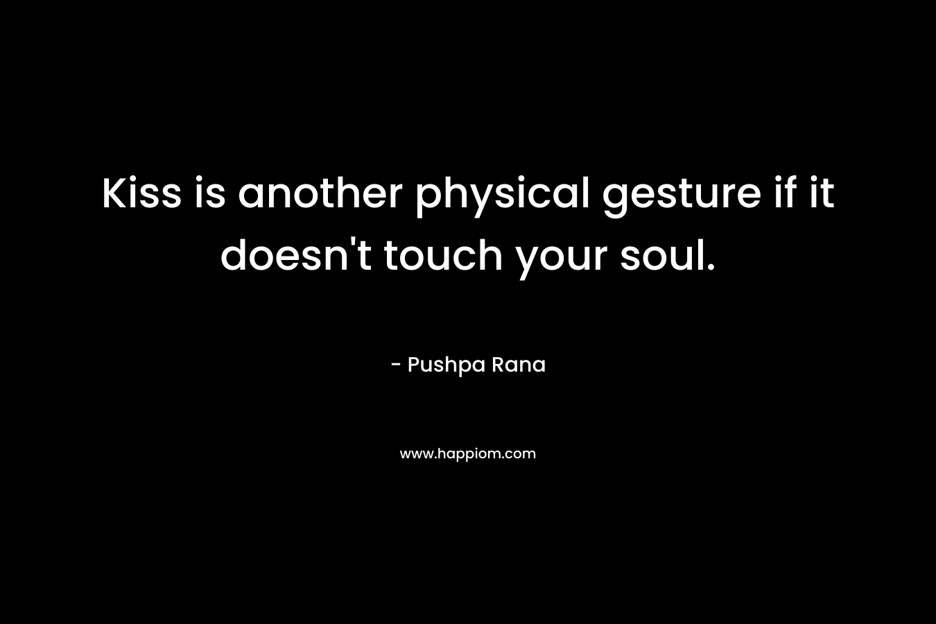 Kiss is another physical gesture if it doesn’t touch your soul. – Pushpa Rana