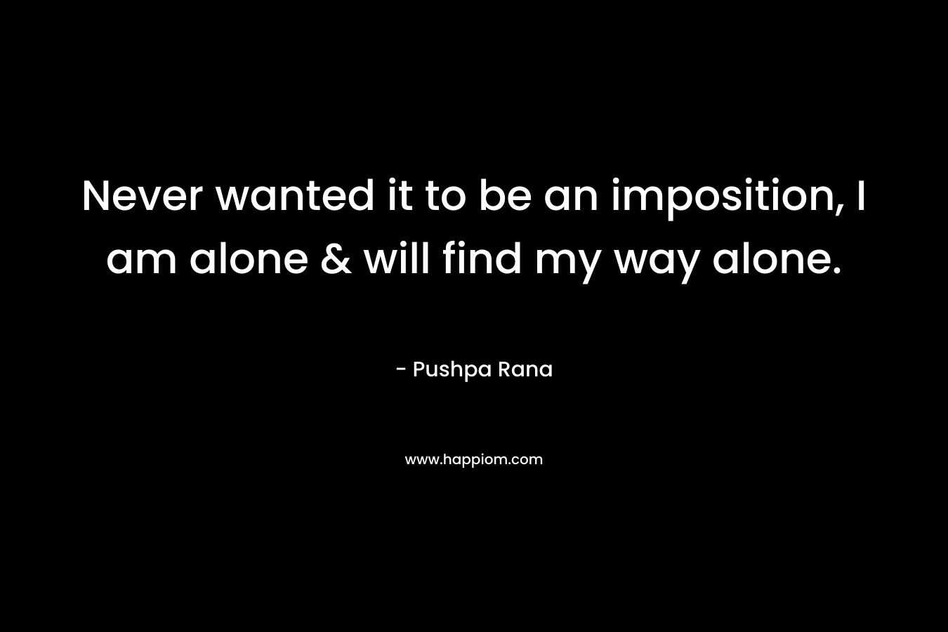 Never wanted it to be an imposition, I am alone & will find my way alone. – Pushpa Rana