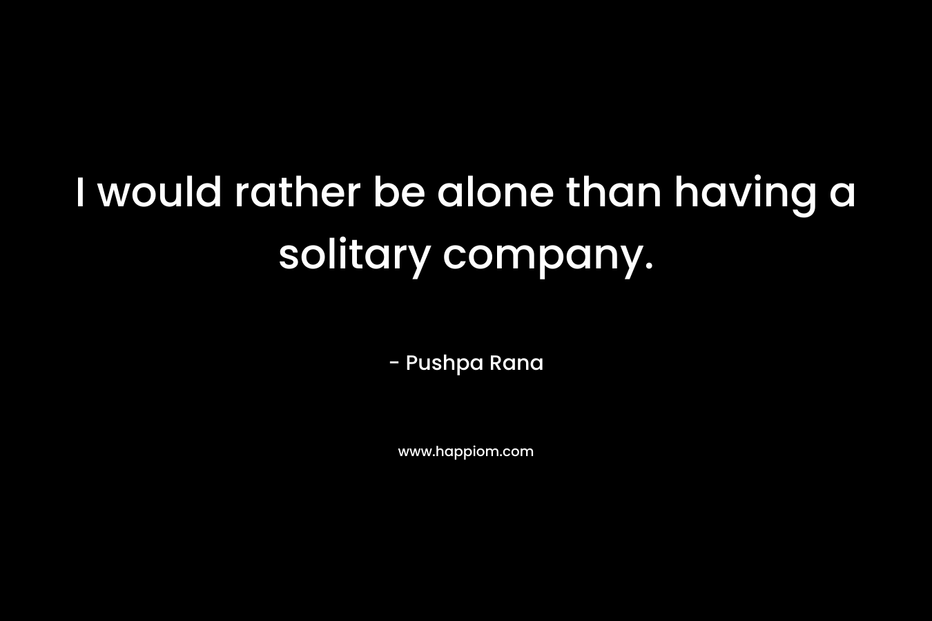 I would rather be alone than having a solitary company. – Pushpa Rana