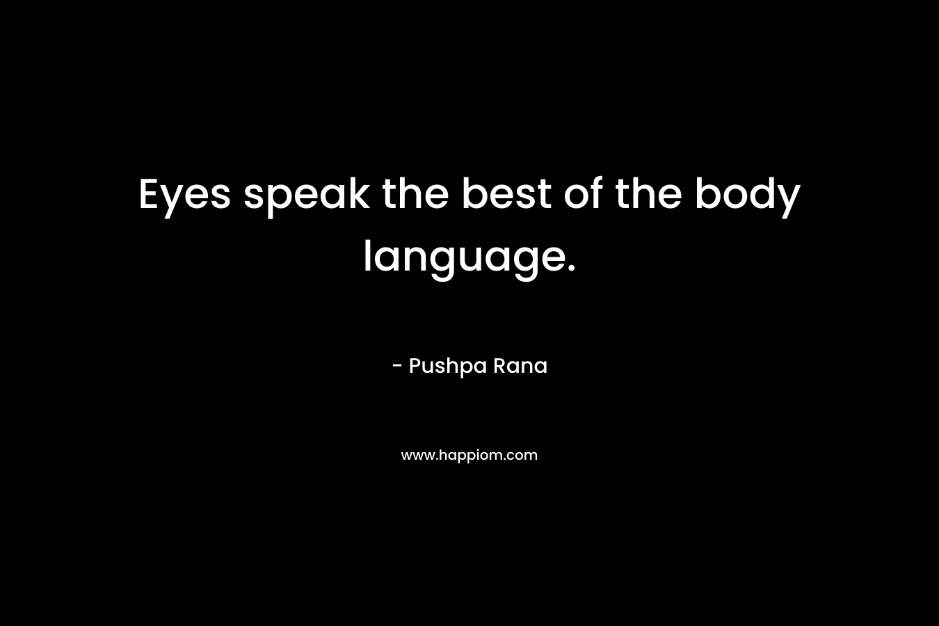 Eyes speak the best of the body language. – Pushpa Rana