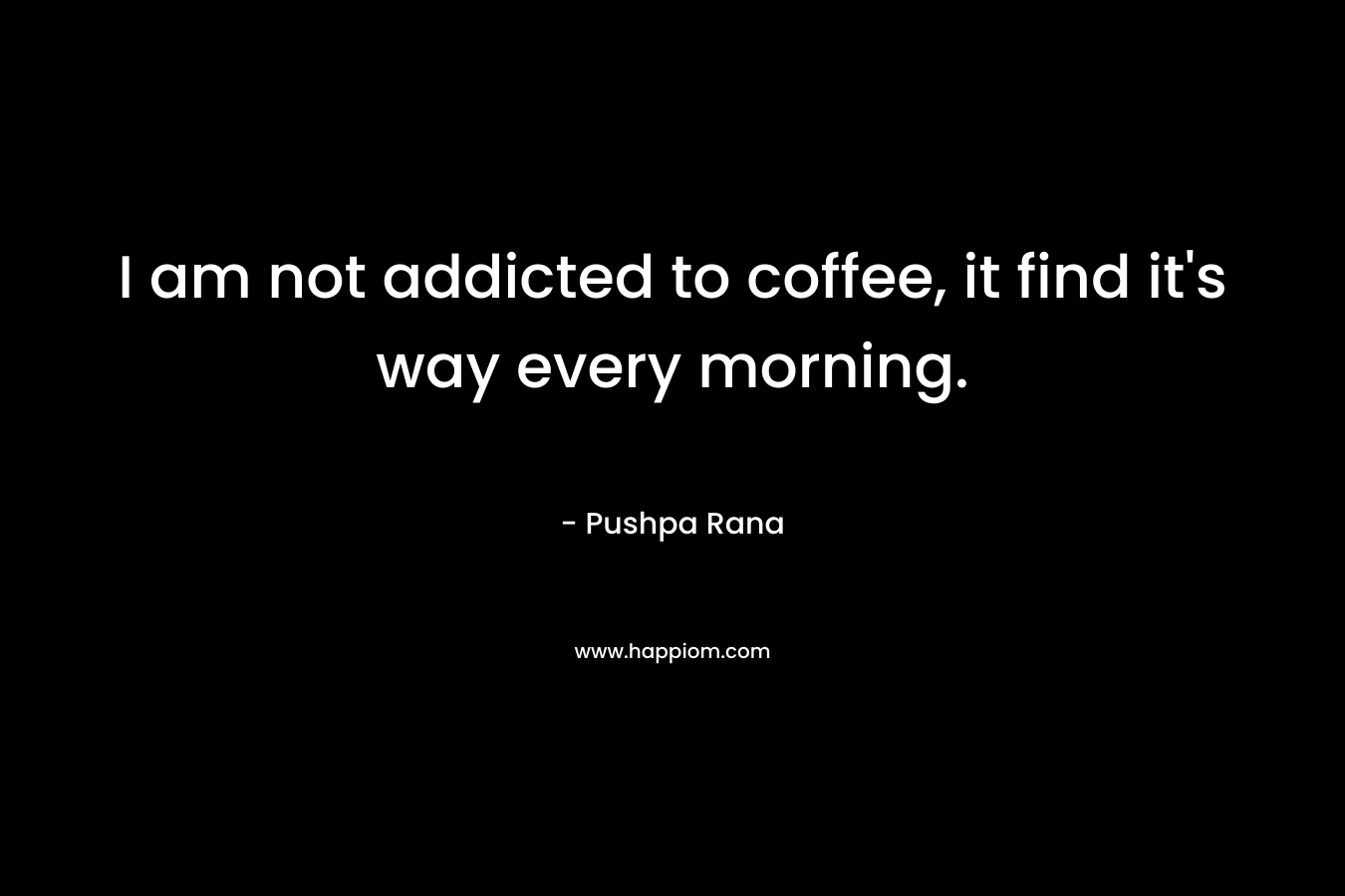 I am not addicted to coffee, it find it’s way every morning. – Pushpa Rana