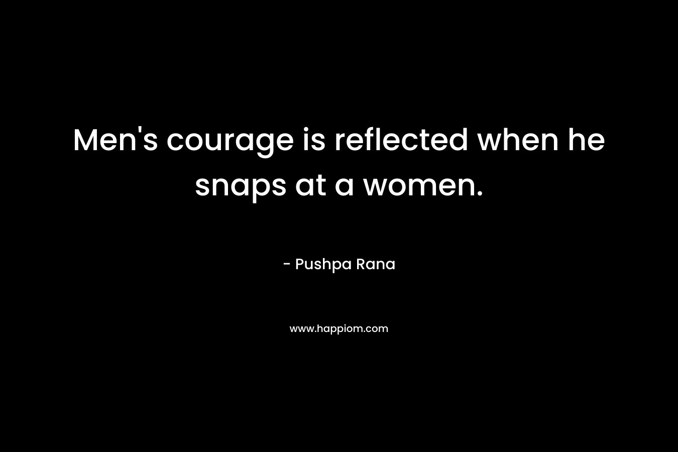 Men's courage is reflected when he snaps at a women.