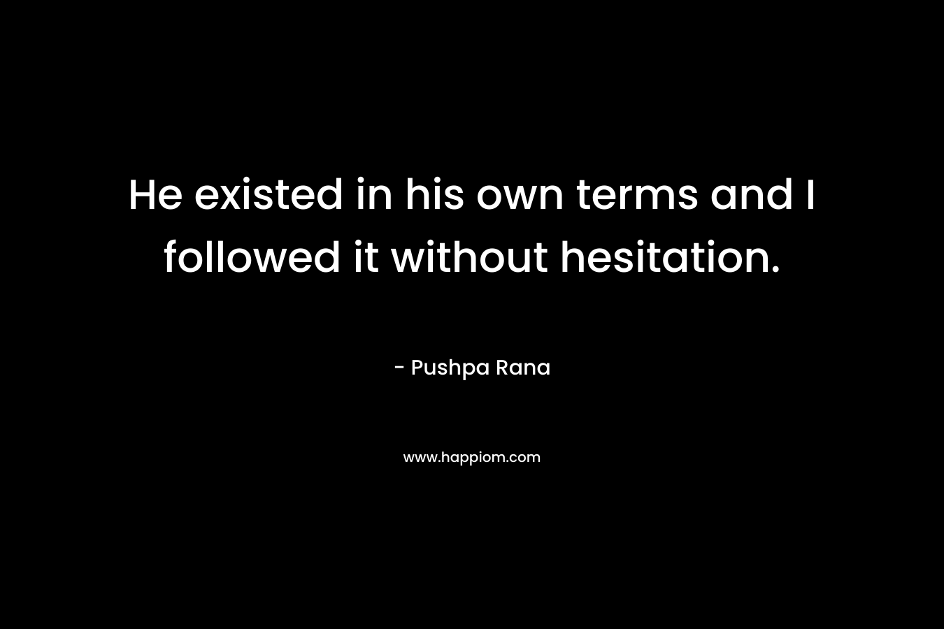 He existed in his own terms and I followed it without hesitation. – Pushpa Rana
