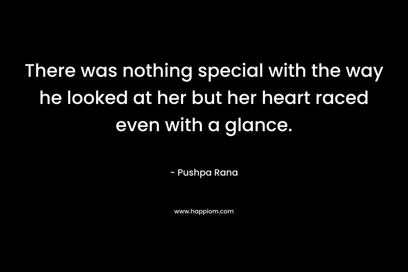 There was nothing special with the way he looked at her but her heart raced even with a glance. – Pushpa Rana