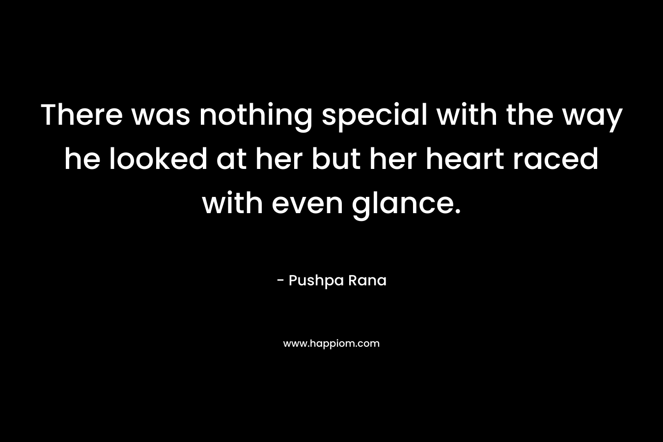 There was nothing special with the way he looked at her but her heart raced with even glance. – Pushpa Rana