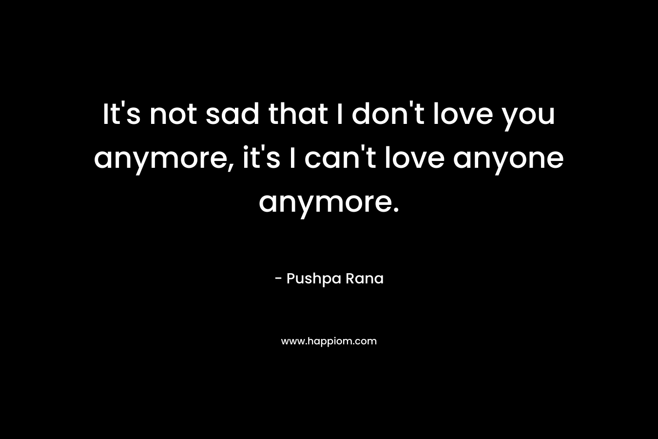 It's not sad that I don't love you anymore, it's I can't love anyone anymore.