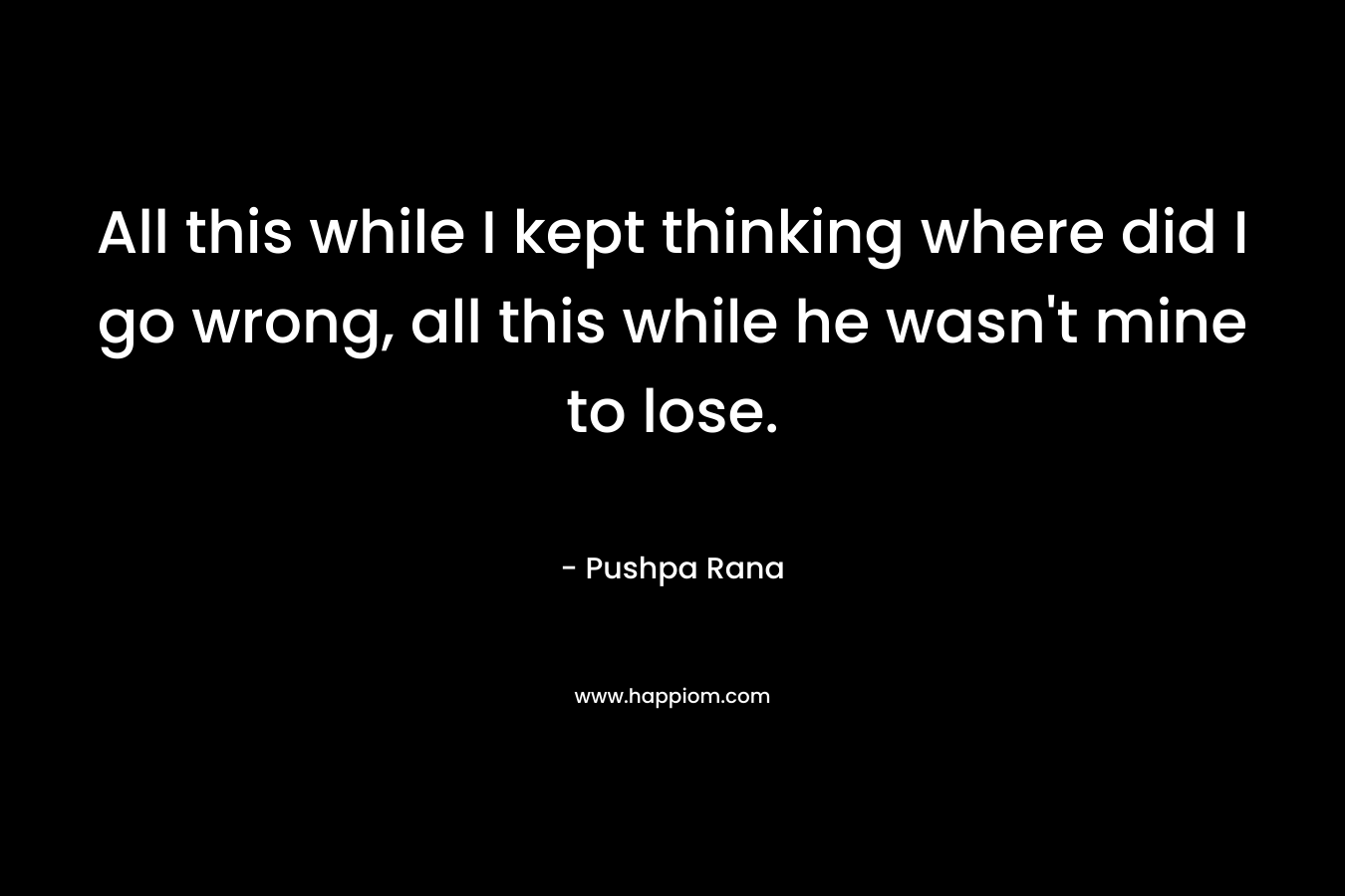 All this while I kept thinking where did I go wrong, all this while he wasn't mine to lose.