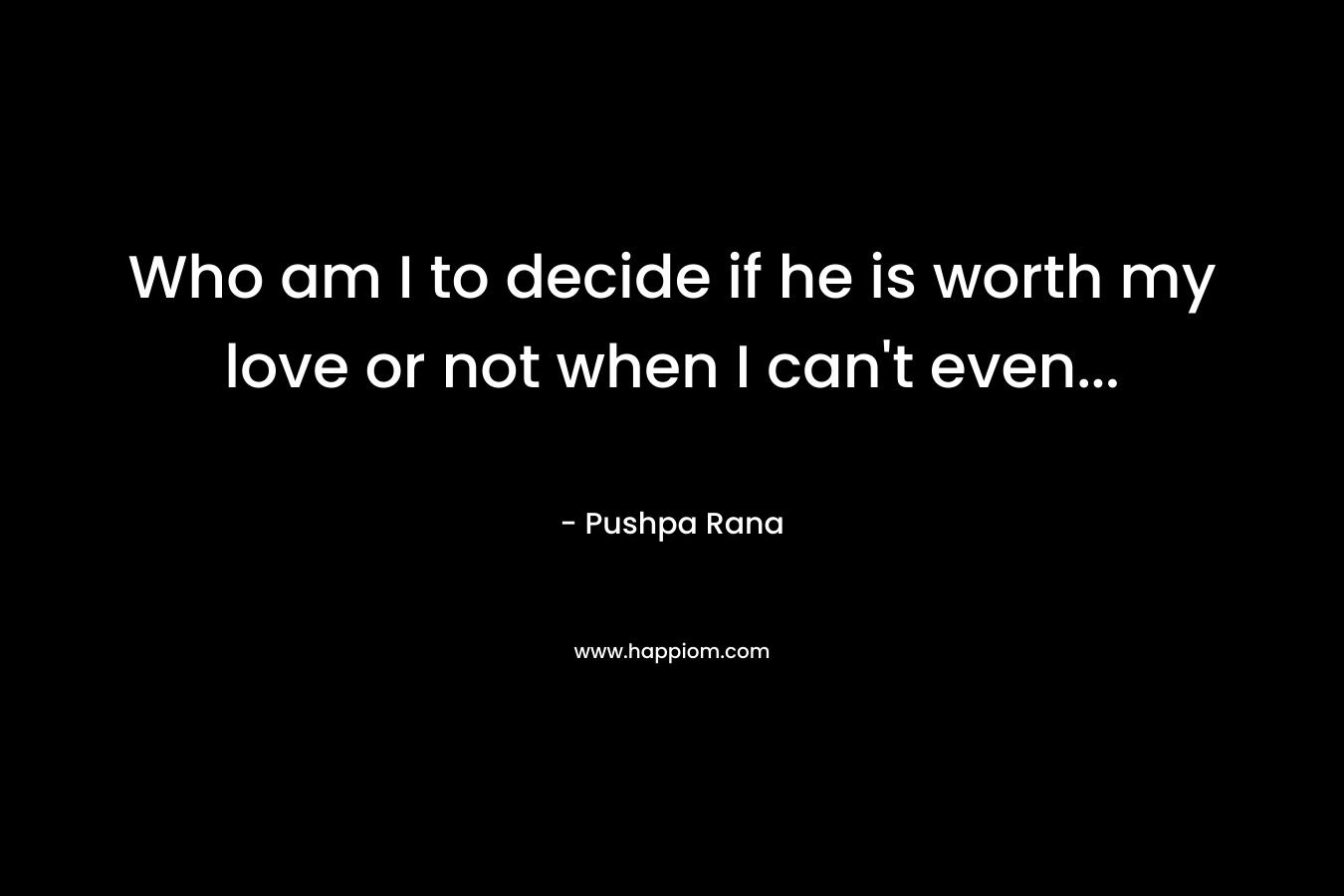 Who am I to decide if he is worth my love or not when I can't even...