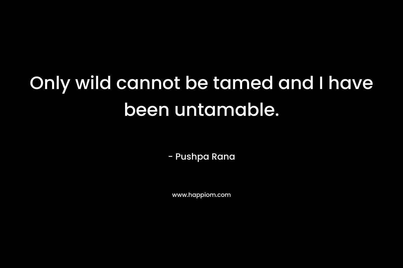 Only wild cannot be tamed and I have been untamable. – Pushpa Rana