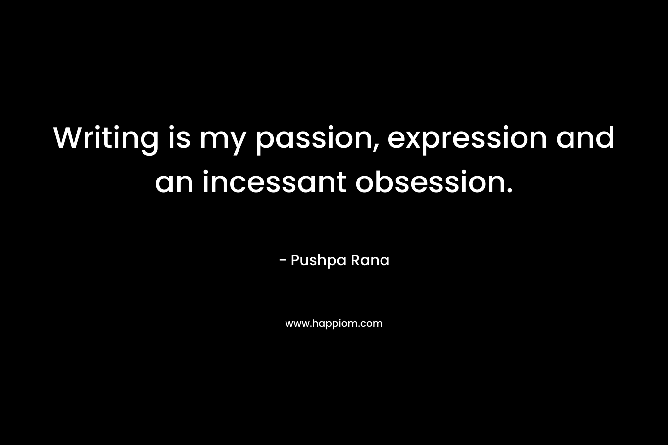 Writing is my passion, expression and an incessant obsession. – Pushpa Rana