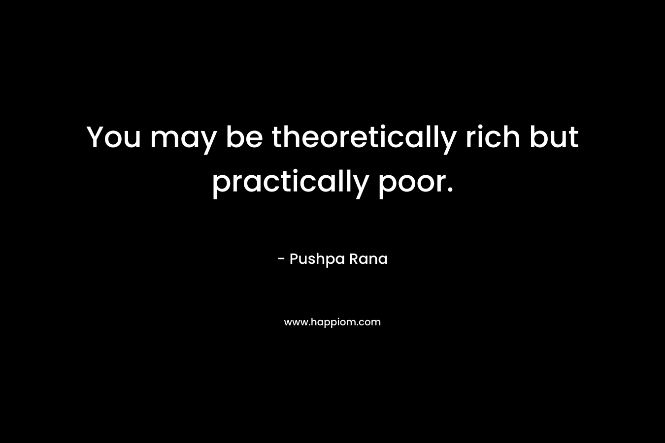 You may be theoretically rich but practically poor. – Pushpa Rana