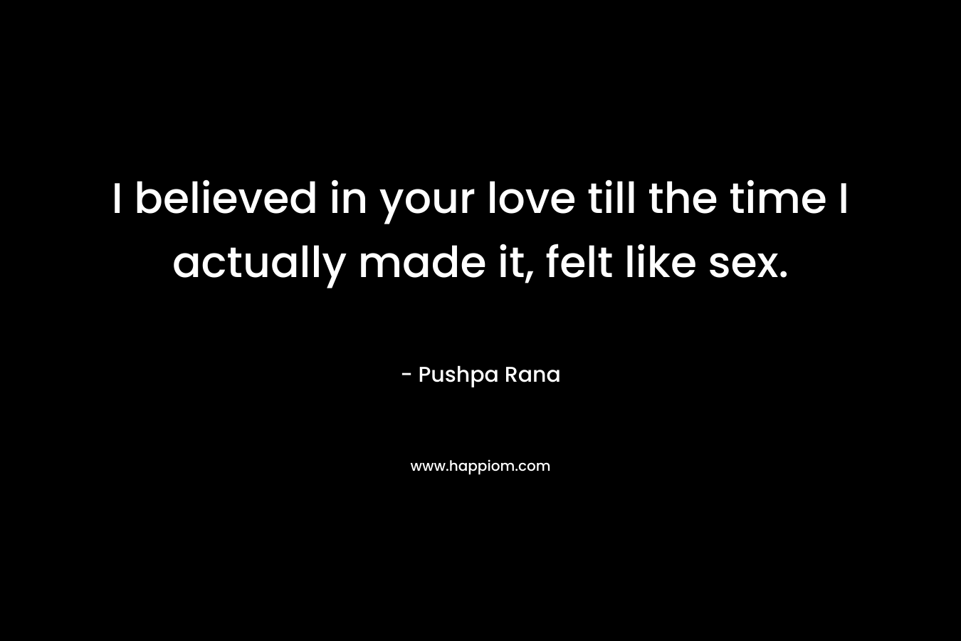 I believed in your love till the time I actually made it, felt like sex. – Pushpa Rana