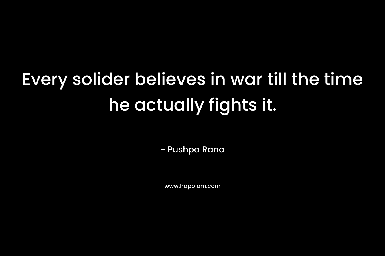 Every solider believes in war till the time he actually fights it. – Pushpa Rana