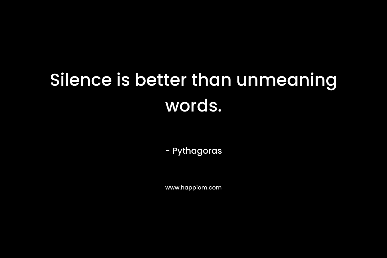 Silence is better than unmeaning words. – Pythagoras