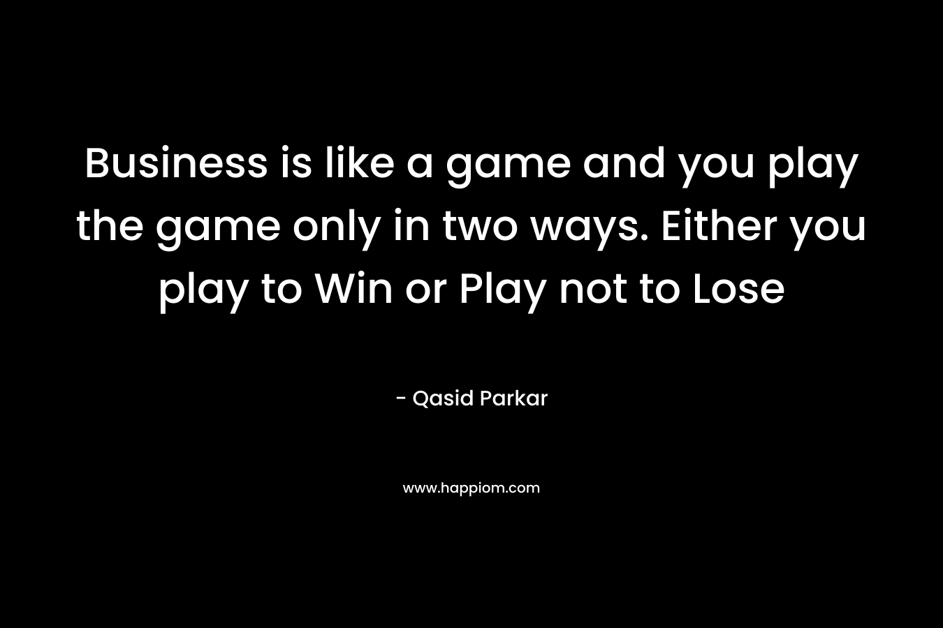 Business is like a game and you play the game only in two ways. Either you play to Win or Play not to Lose