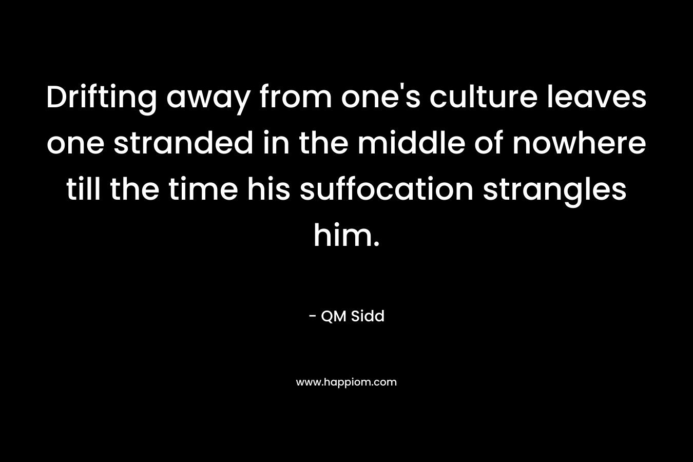 Drifting away from one’s culture leaves one stranded in the middle of nowhere till the time his suffocation strangles him. – QM Sidd