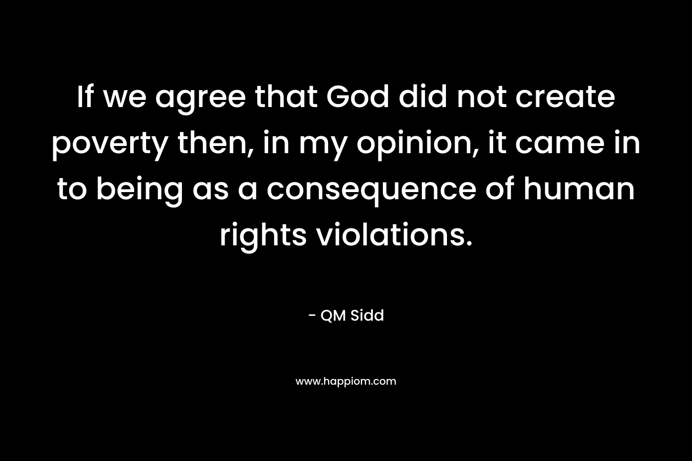 If we agree that God did not create poverty then, in my opinion, it came in to being as a consequence of human rights violations. – QM Sidd