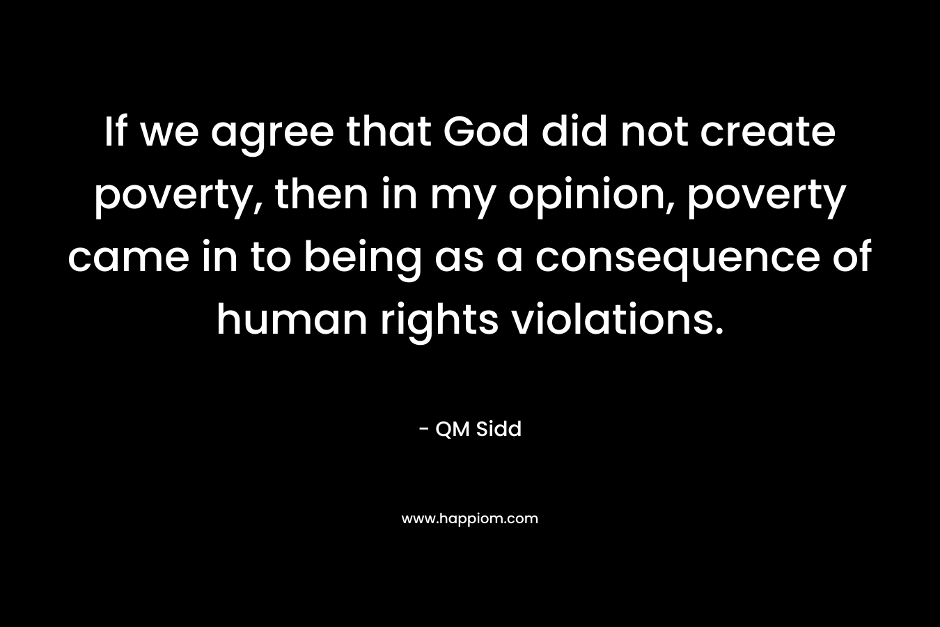 If we agree that God did not create poverty, then in my opinion, poverty came in to being as a consequence of human rights violations. – QM Sidd