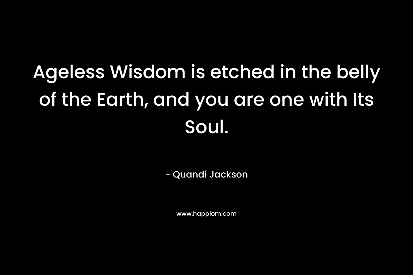 Ageless Wisdom is etched in the belly of the Earth, and you are one with Its Soul.
