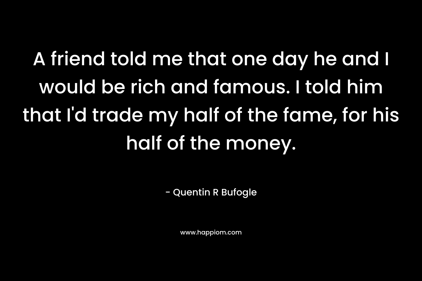 A friend told me that one day he and I would be rich and famous. I told him that I'd trade my half of the fame, for his half of the money.
