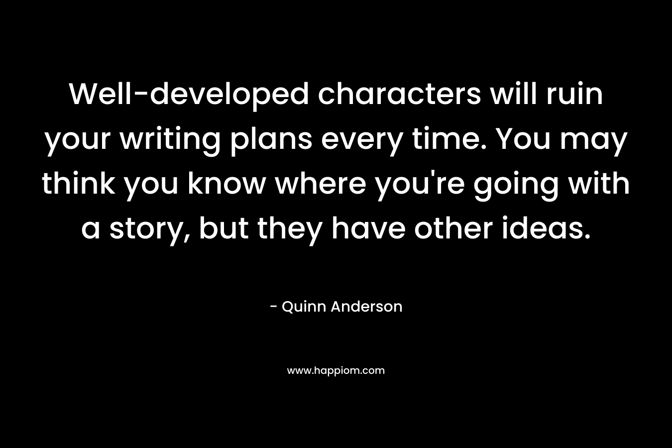 Well-developed characters will ruin your writing plans every time. You may think you know where you’re going with a story, but they have other ideas. – Quinn Anderson