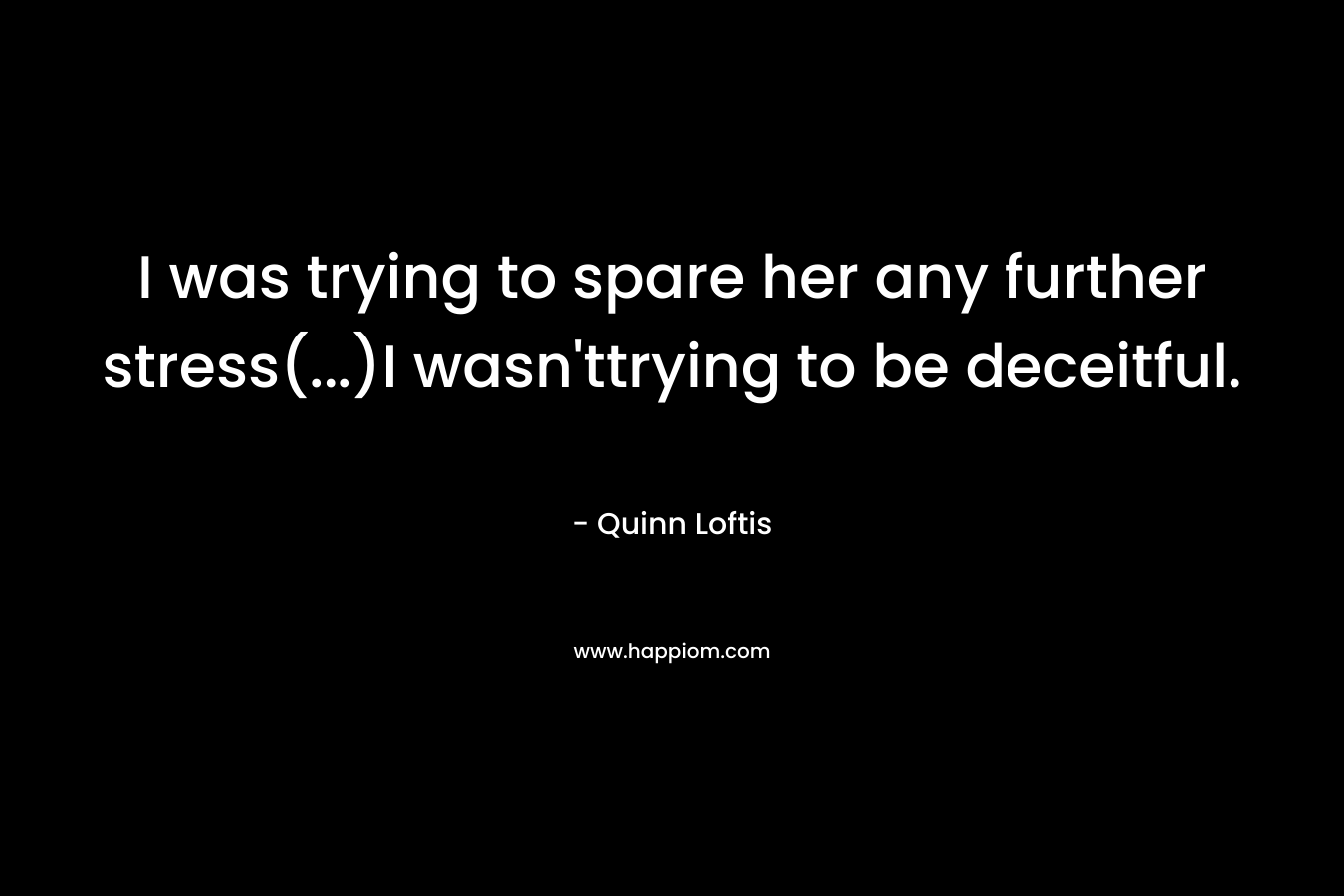 I was trying to spare her any further stress(…)I wasn’ttrying to be deceitful. – Quinn Loftis