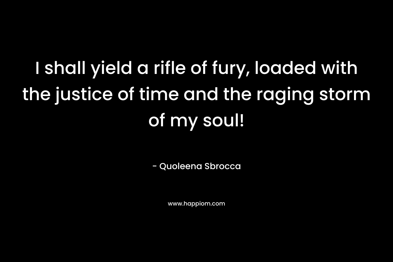 I shall yield a rifle of fury, loaded with the justice of time and the raging storm of my soul! – Quoleena Sbrocca
