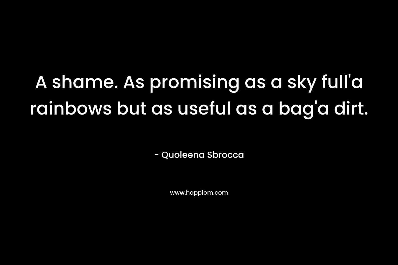 A shame. As promising as a sky full’a rainbows but as useful as a bag’a dirt. – Quoleena Sbrocca