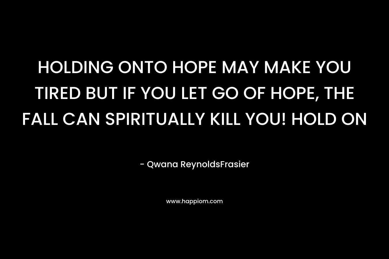 HOLDING ONTO HOPE MAY MAKE YOU TIRED BUT IF YOU LET GO OF HOPE, THE FALL CAN SPIRITUALLY KILL YOU! HOLD ON – Qwana ReynoldsFrasier