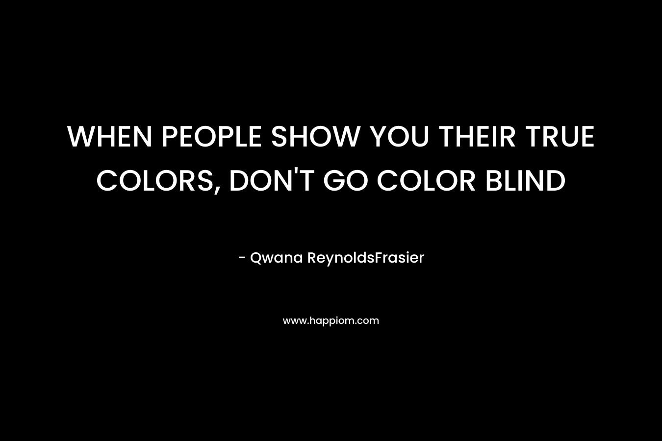 WHEN PEOPLE SHOW YOU THEIR TRUE COLORS, DON’T GO COLOR BLIND – Qwana ReynoldsFrasier