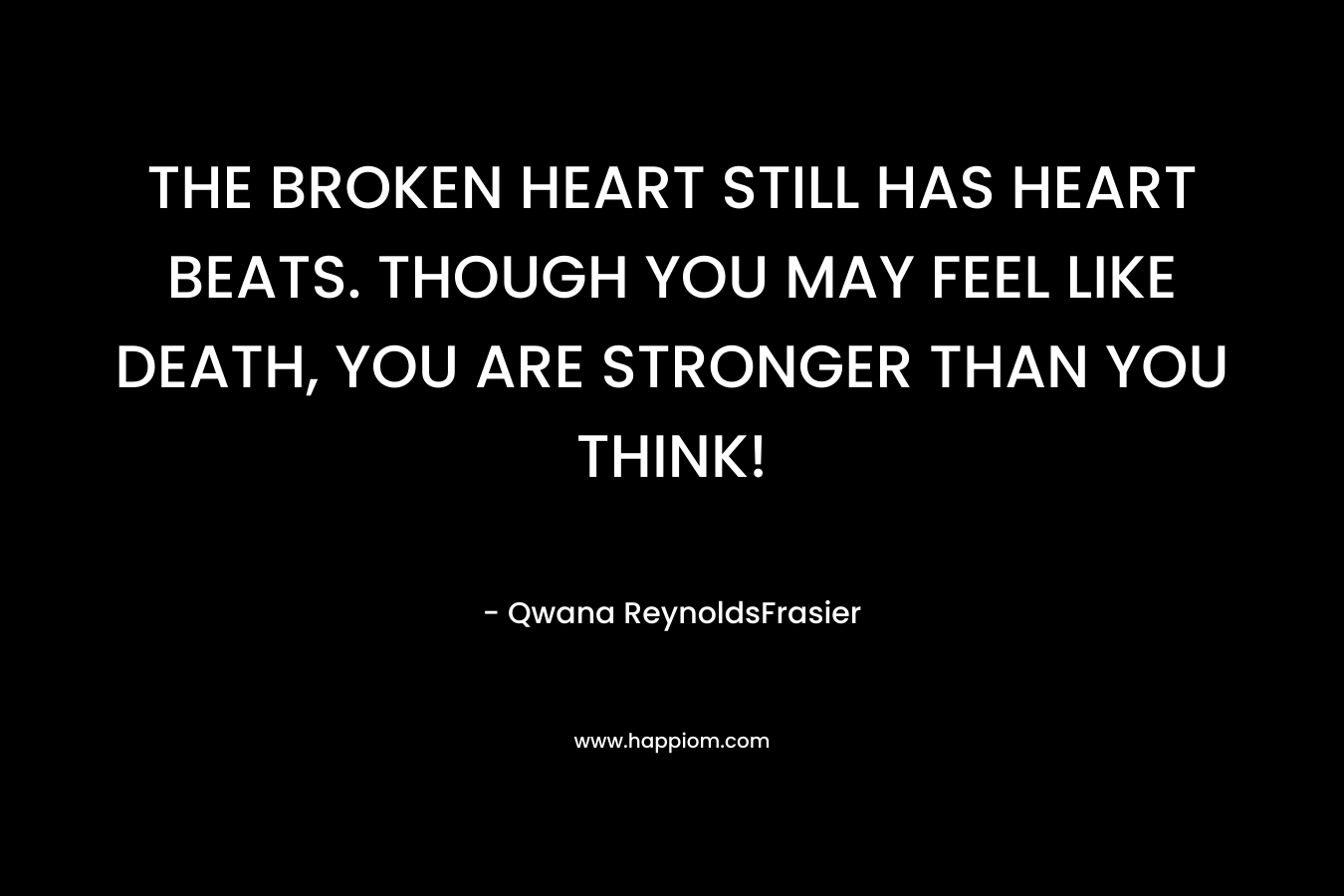 THE BROKEN HEART STILL HAS HEART BEATS. THOUGH YOU MAY FEEL LIKE DEATH, YOU ARE STRONGER THAN YOU THINK! – Qwana ReynoldsFrasier