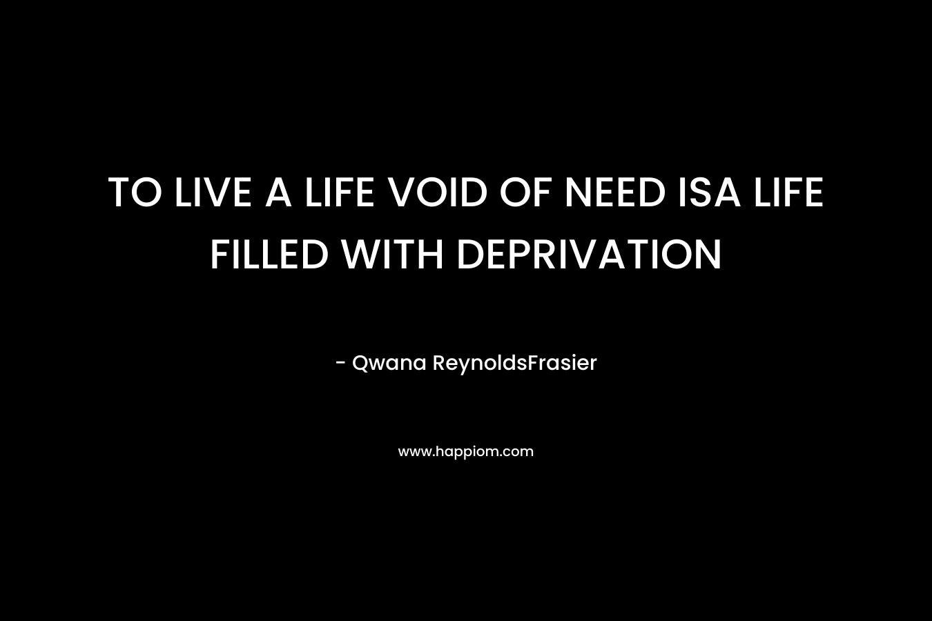 TO LIVE A LIFE VOID OF NEED ISA LIFE FILLED WITH DEPRIVATION – Qwana ReynoldsFrasier