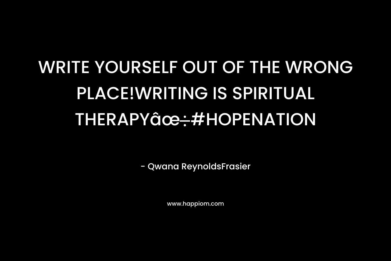 WRITE YOURSELF OUT OF THE WRONG PLACE!WRITING IS SPIRITUAL THERAPYâœ#HOPENATION