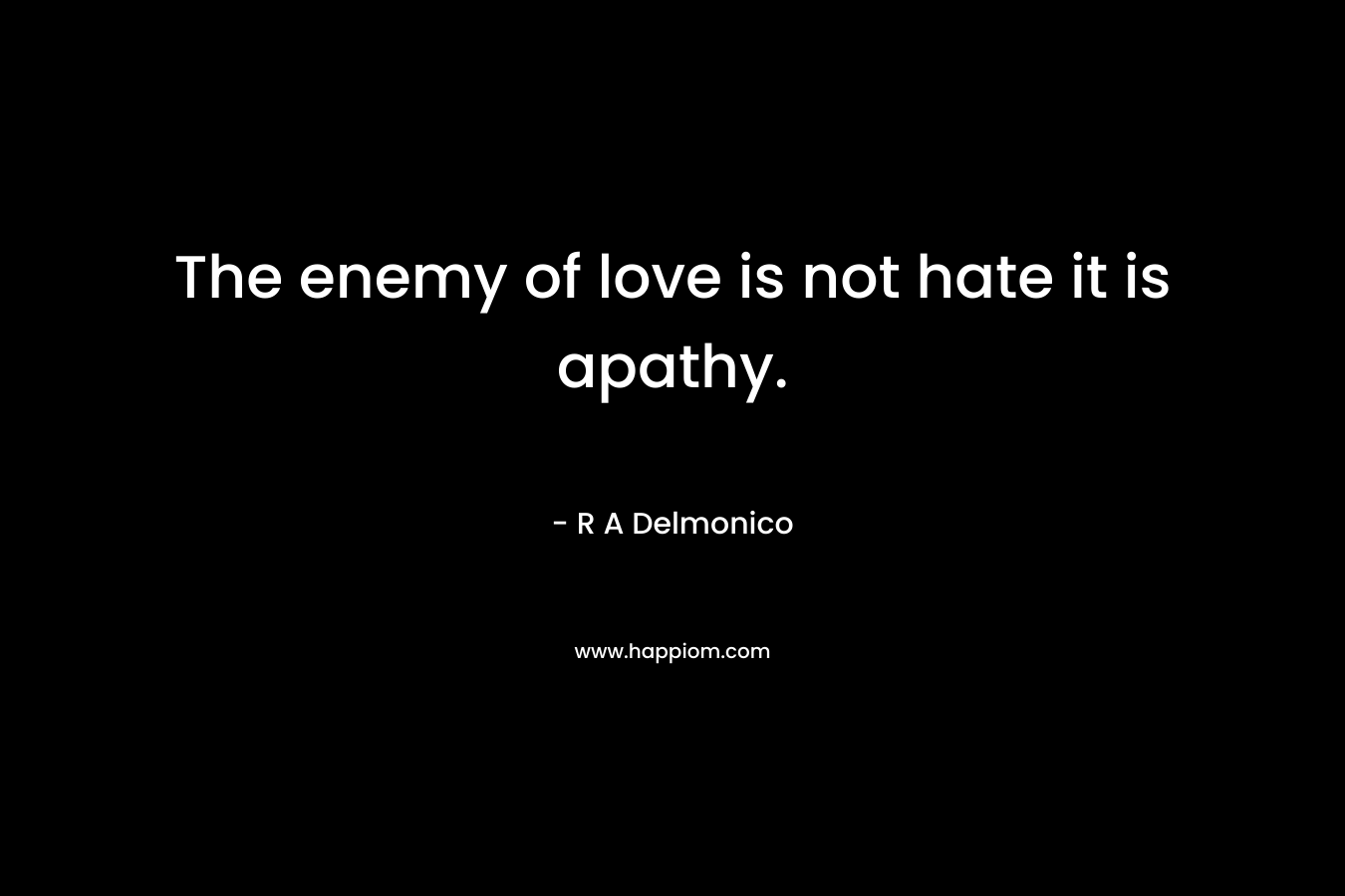 The enemy of love is not hate it is apathy. – R A Delmonico