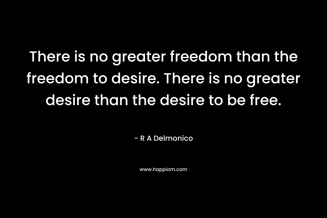 There is no greater freedom than the freedom to desire. There is no greater desire than the desire to be free.