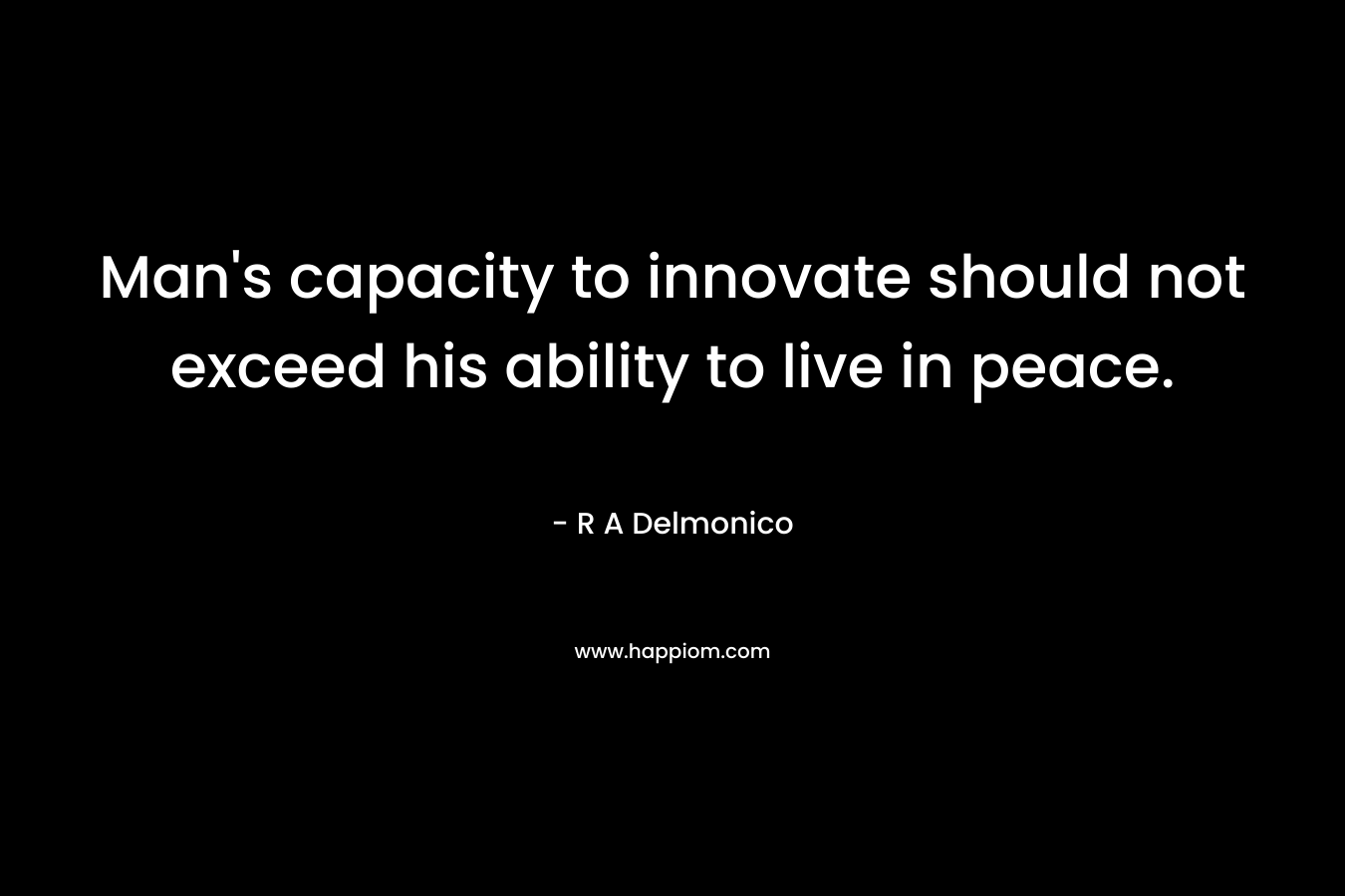 Man's capacity to innovate should not exceed his ability to live in peace.