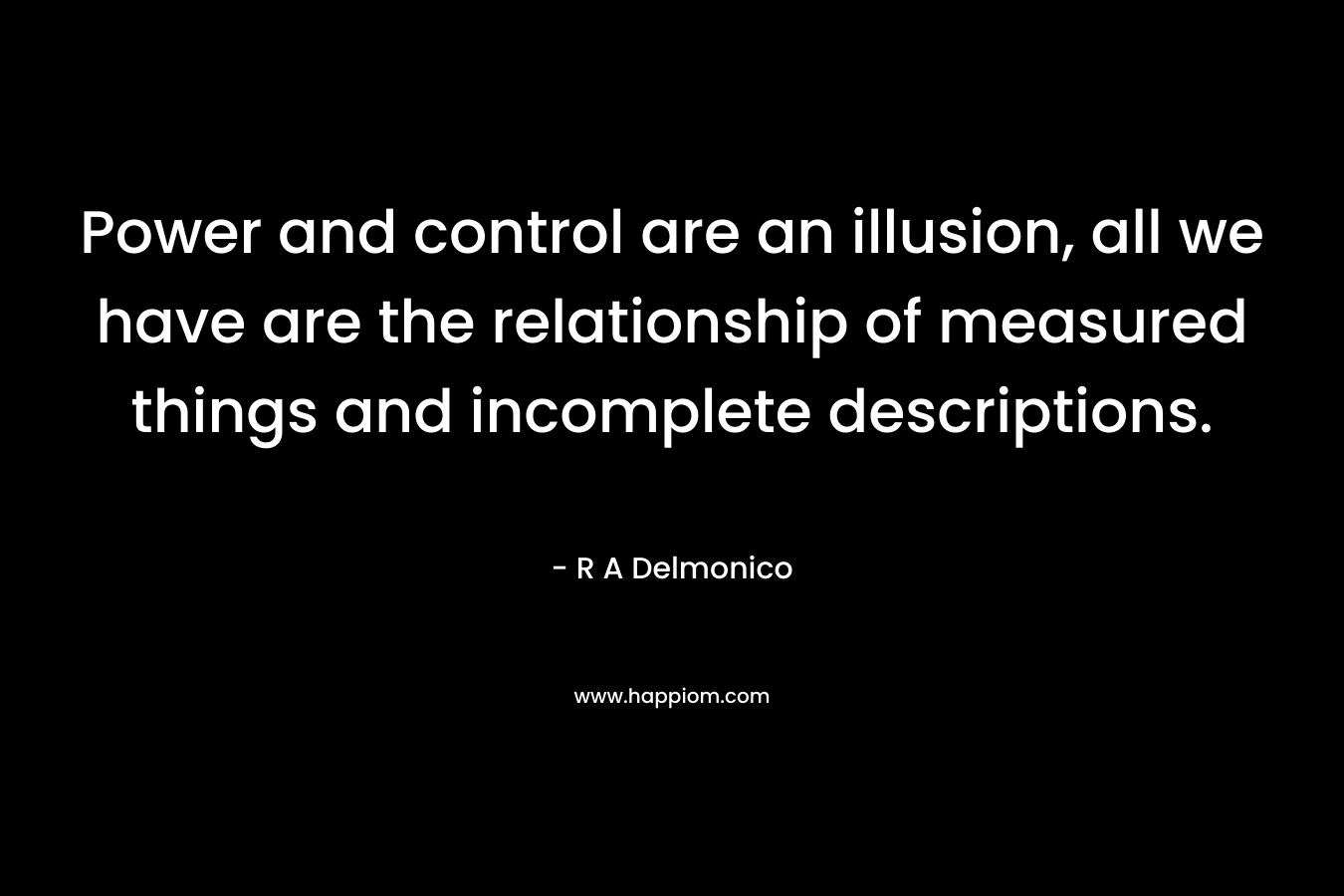 Power and control are an illusion, all we have are the relationship of measured things and incomplete descriptions.