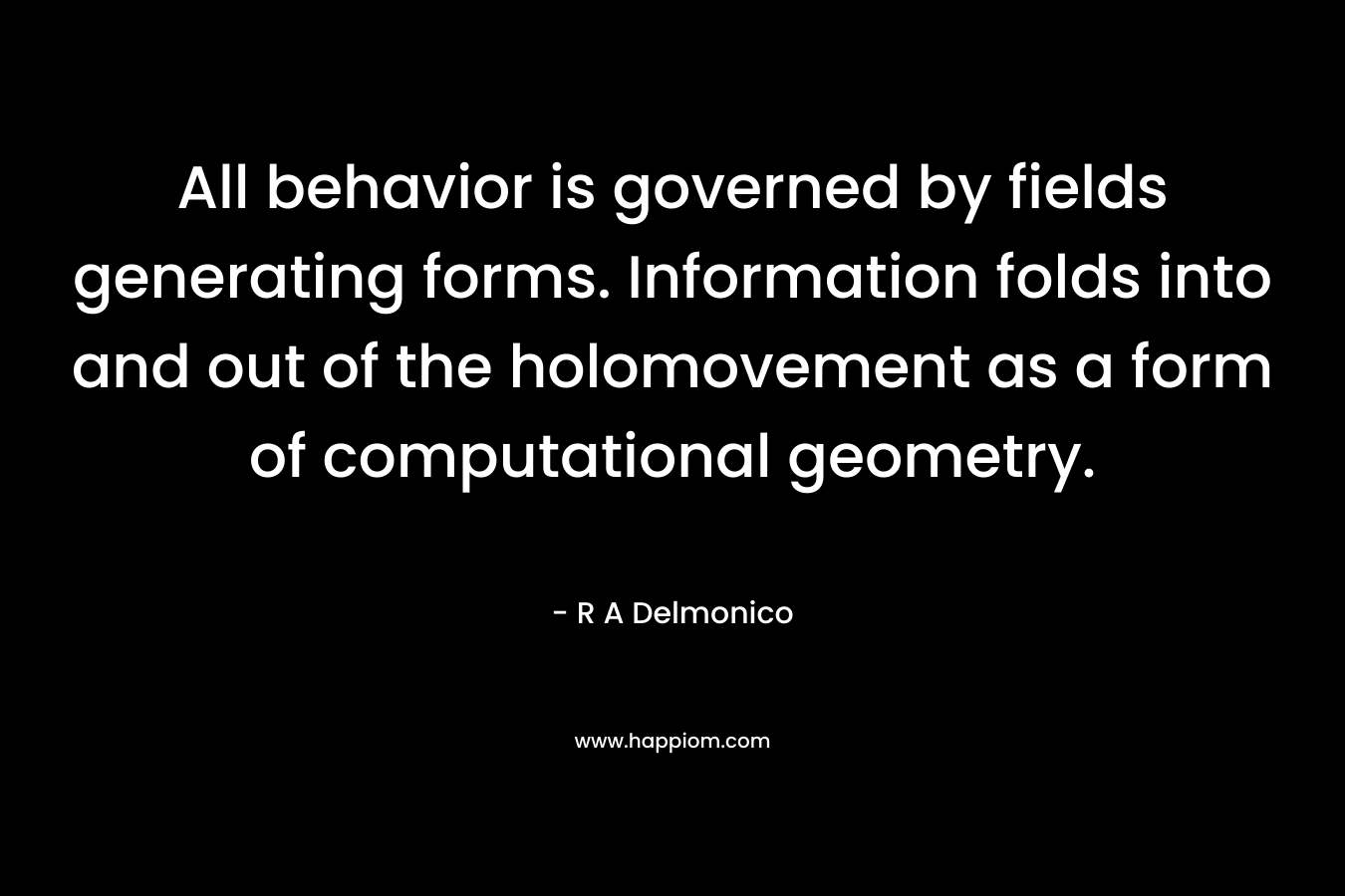 All behavior is governed by fields generating forms. Information folds into and out of the holomovement as a form of computational geometry. – R A Delmonico
