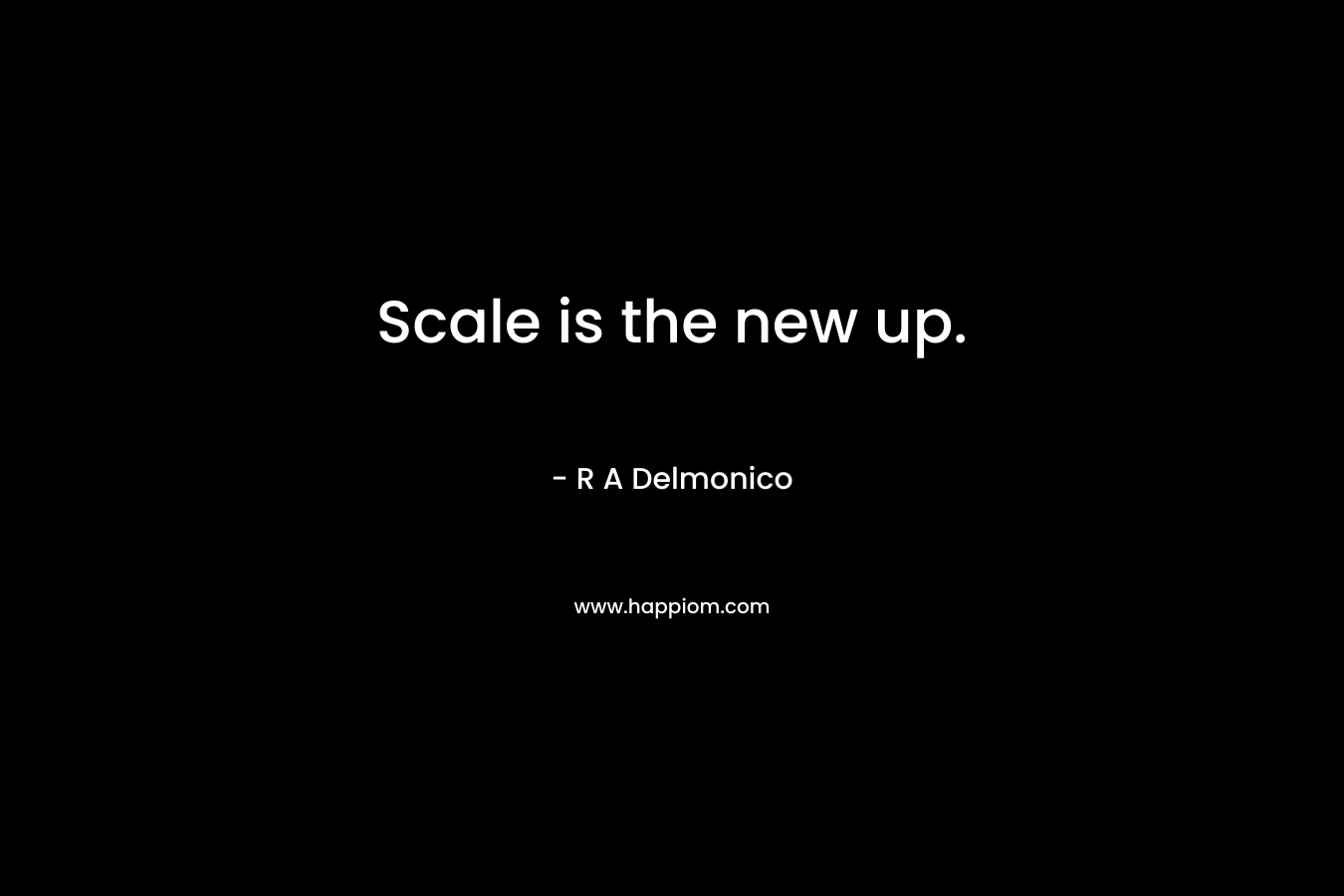 Scale is the new up. – R A Delmonico