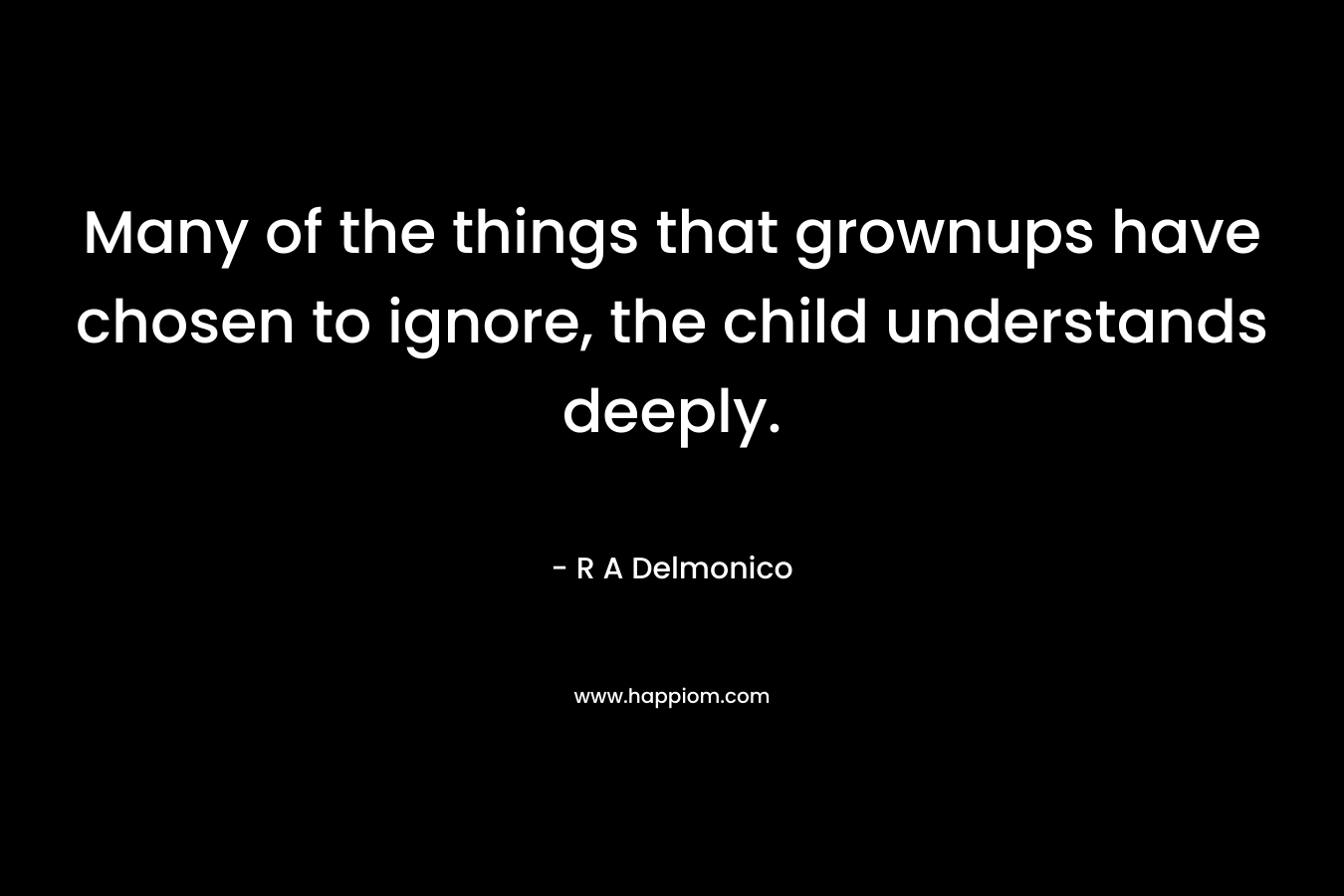 Many of the things that grownups have chosen to ignore, the child understands deeply. – R A Delmonico