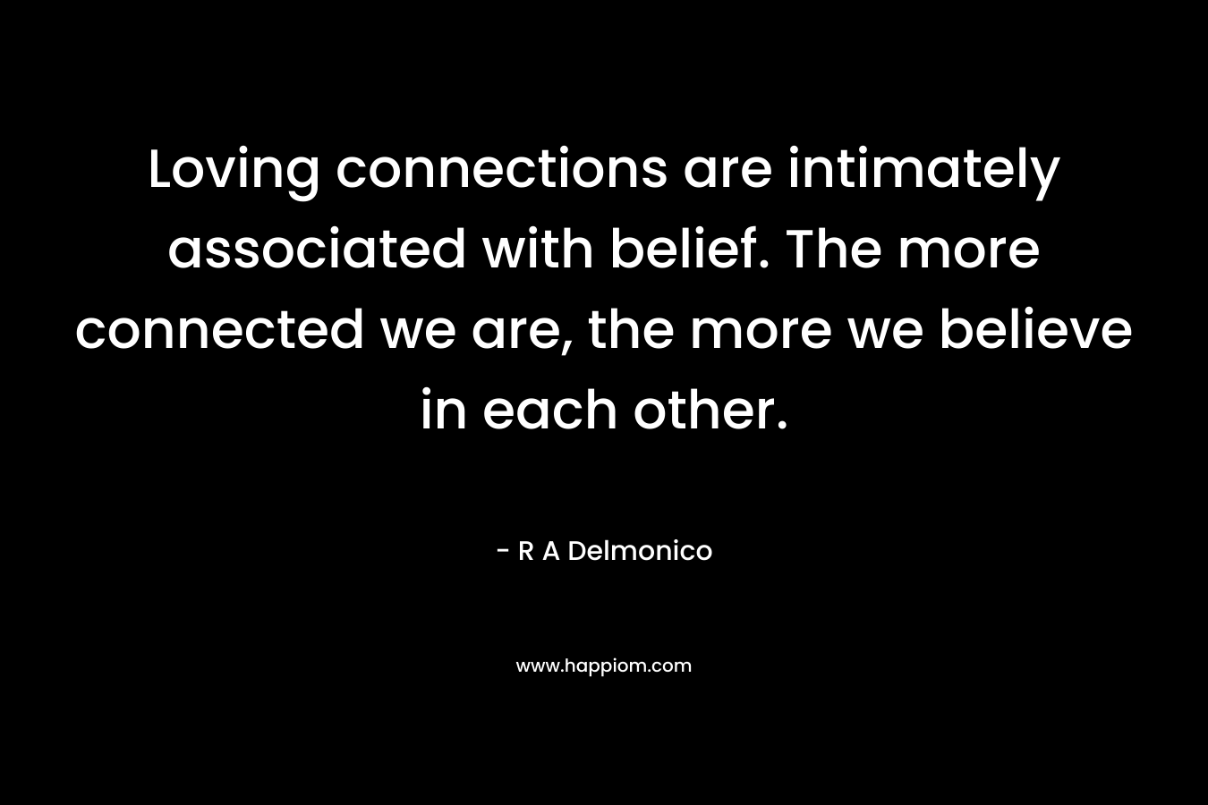 Loving connections are intimately associated with belief. The more connected we are, the more we believe in each other. – R A Delmonico