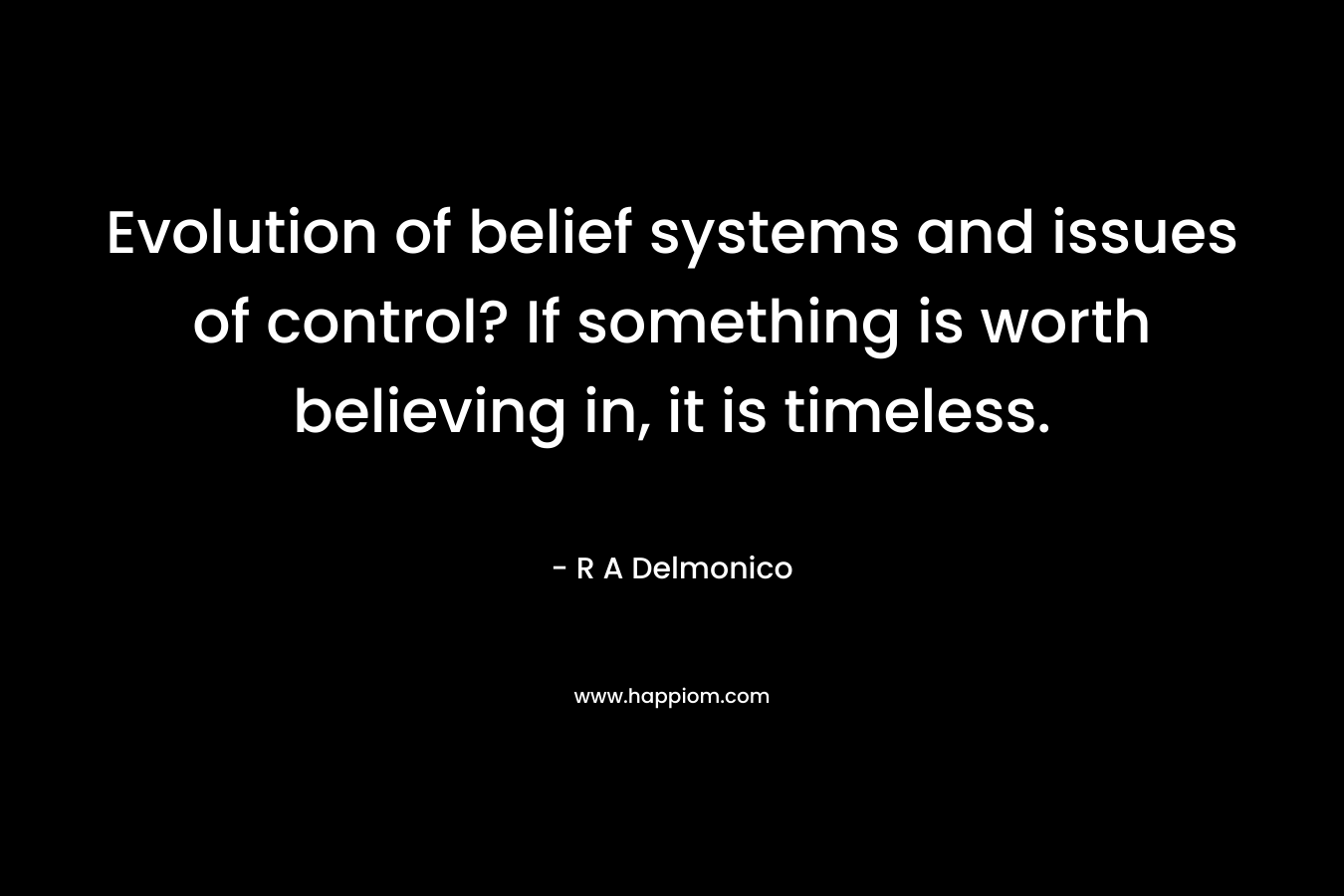 Evolution of belief systems and issues of control? If something is worth believing in, it is timeless. – R A Delmonico