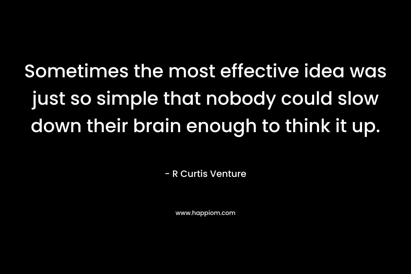 Sometimes the most effective idea was just so simple that nobody could slow down their brain enough to think it up. – R Curtis Venture