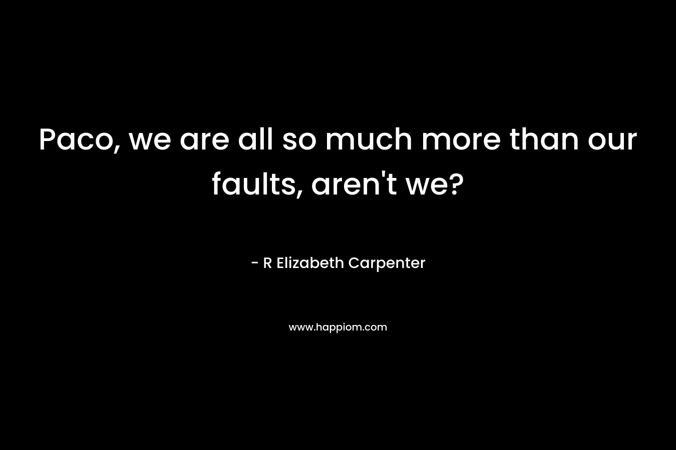 Paco, we are all so much more than our faults, aren't we?
