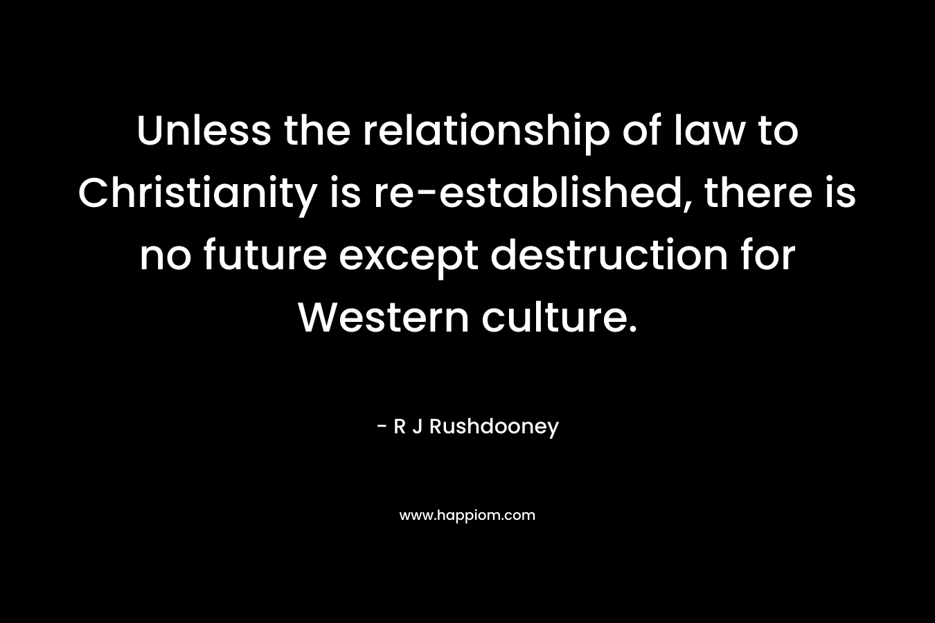 Unless the relationship of law to Christianity is re-established, there is no future except destruction for Western culture. – R J Rushdooney