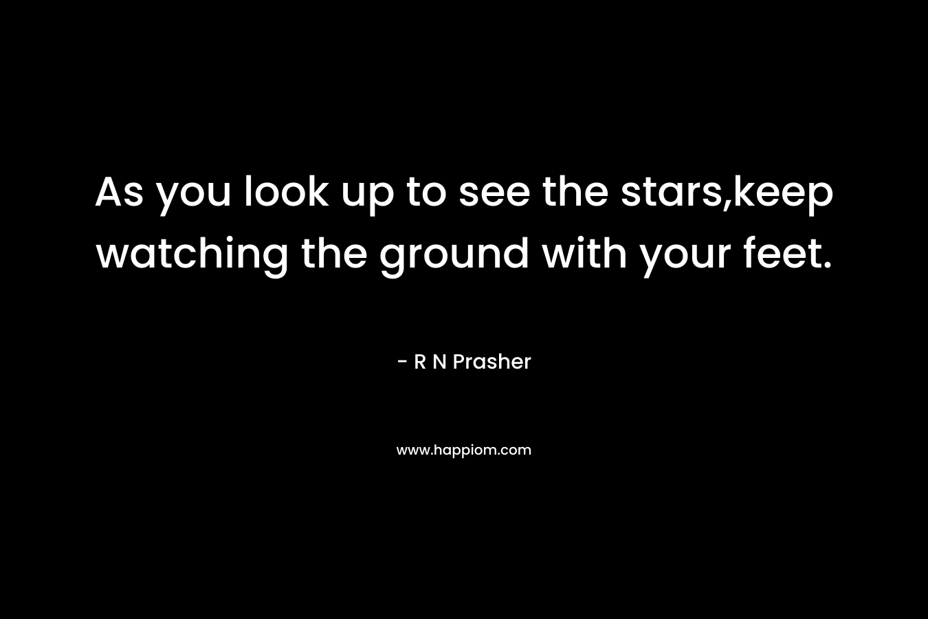 As you look up to see the stars,keep watching the ground with your feet. – R N Prasher