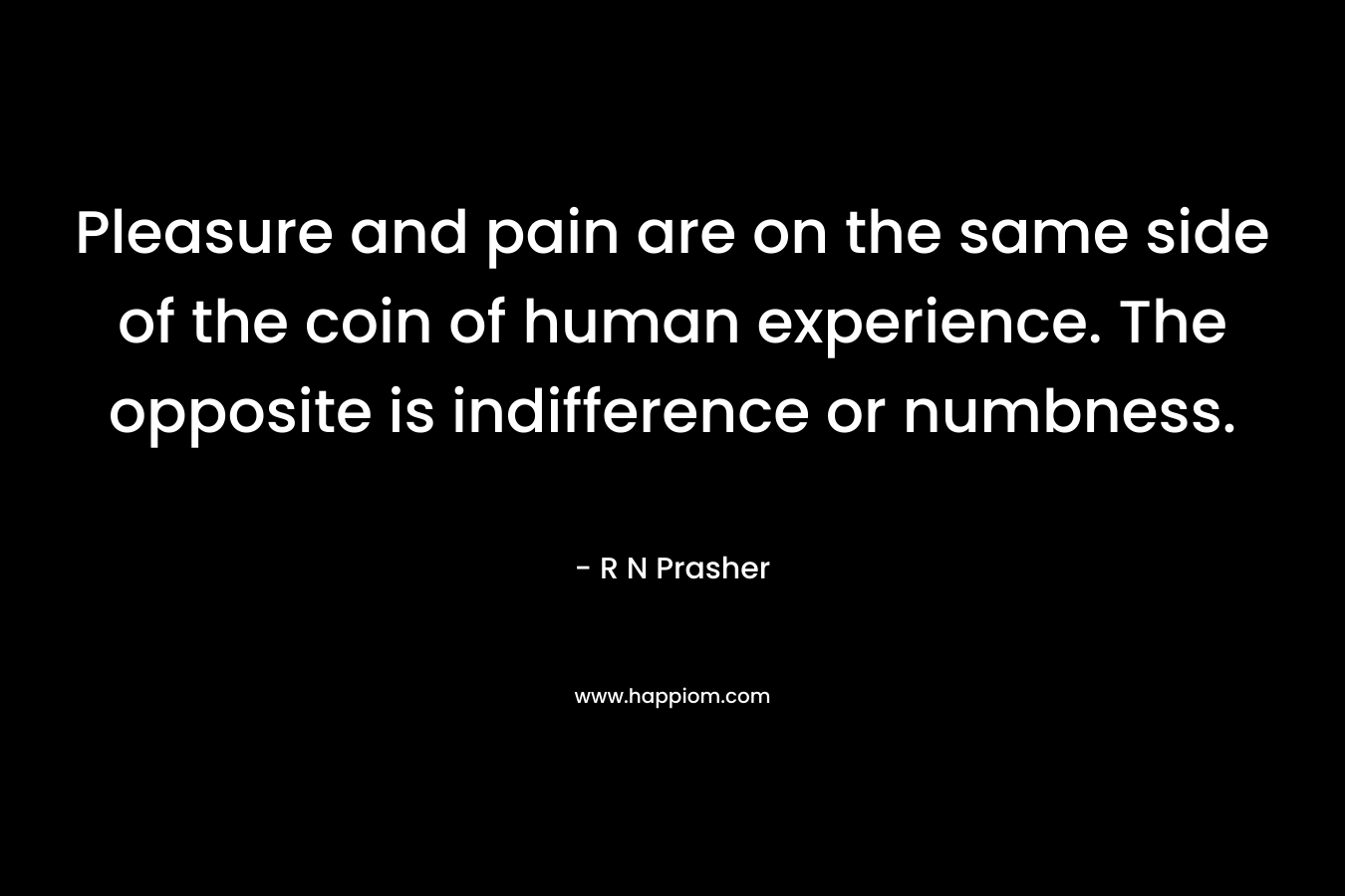 Pleasure and pain are on the same side of the coin of human experience. The opposite is indifference or numbness. – R N Prasher