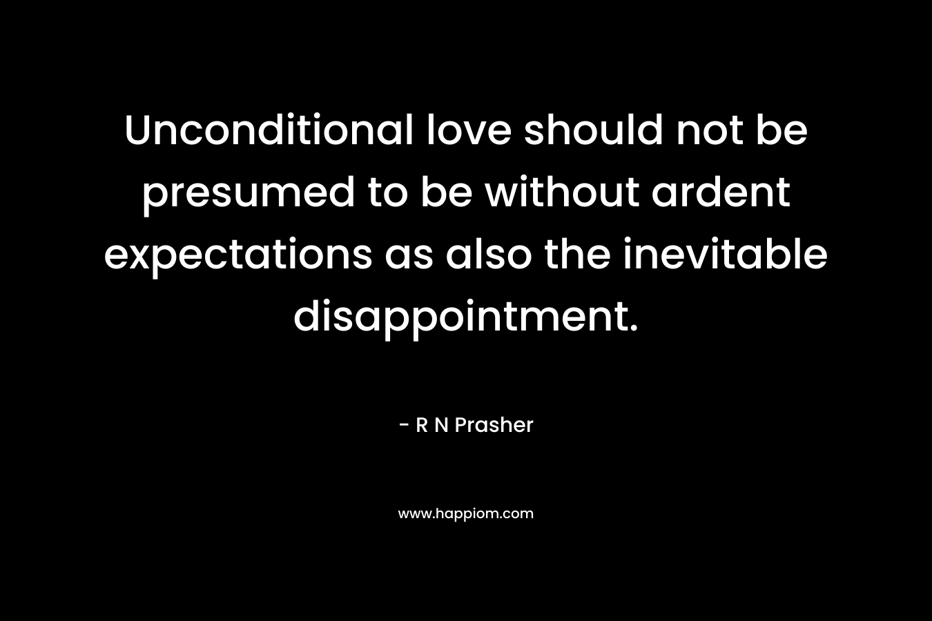 Unconditional love should not be presumed to be without ardent expectations as also the inevitable disappointment. – R N Prasher