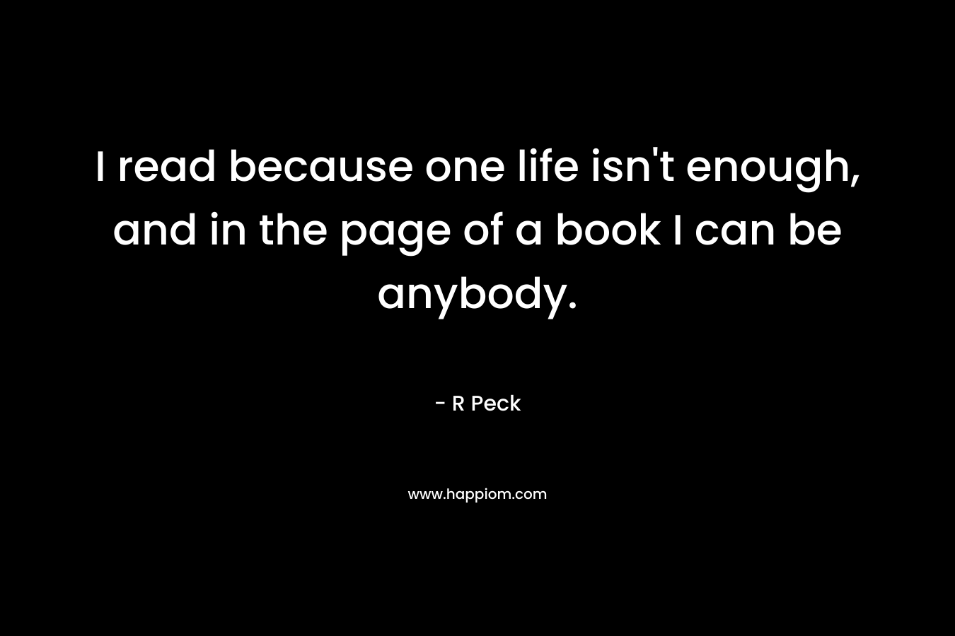 I read because one life isn't enough, and in the page of a book I can be anybody.