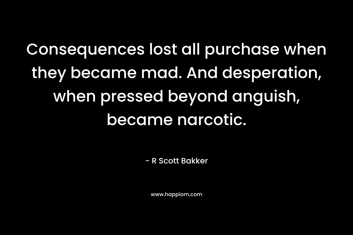 Consequences lost all purchase when they became mad. And desperation, when pressed beyond anguish, became narcotic.